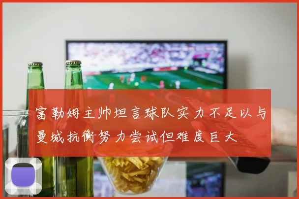 富勒姆主帅坦言球队实力不足以与曼城抗衡努力尝试但难度巨大