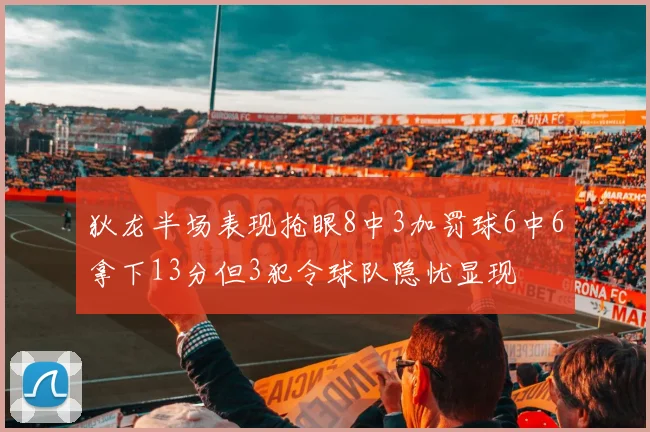 狄龙半场表现抢眼8中3加罚球6中6拿下13分但3犯令球队隐忧显现