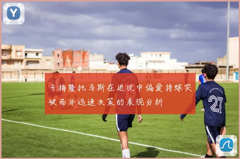 卡梅隆托马斯在进攻中偏爱持球突破而非迅速决策的表现分析