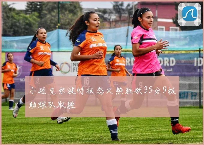 小迈克尔波特状态火热狂砍35分9板助球队取胜