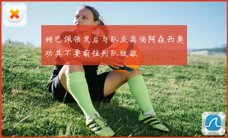 姆巴佩领奖后与队友离场阿森西奥劝其不要前往列队致敬
