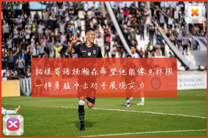 拓媒寄语杨瀚森希望他能像克林根一样勇猛冲击对手展现实力