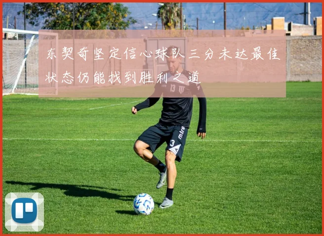东契奇坚定信心球队三分未达最佳状态仍能找到胜利之道