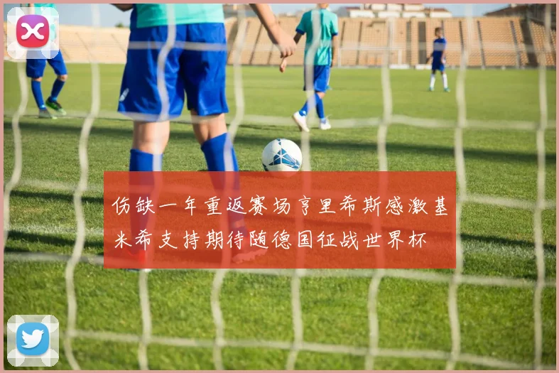 伤缺一年重返赛场亨里希斯感激基米希支持期待随德国征战世界杯