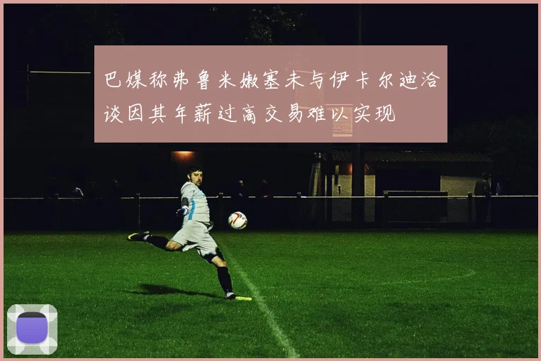 巴媒称弗鲁米嫩塞未与伊卡尔迪洽谈因其年薪过高交易难以实现