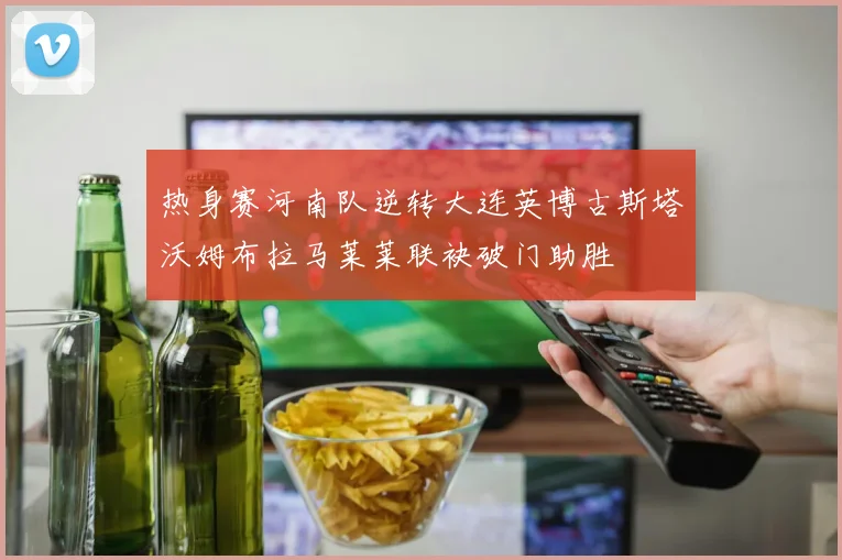 热身赛河南队逆转大连英博古斯塔沃姆布拉马莱莱联袂破门助胜