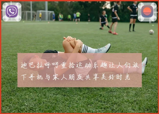 迪巴拉呼吁重拾运动乐趣让人们放下手机与家人朋友共享美好时光