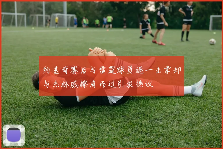 约基奇赛后与雷霆球员逐一击掌却与杰林威擦肩而过引发热议