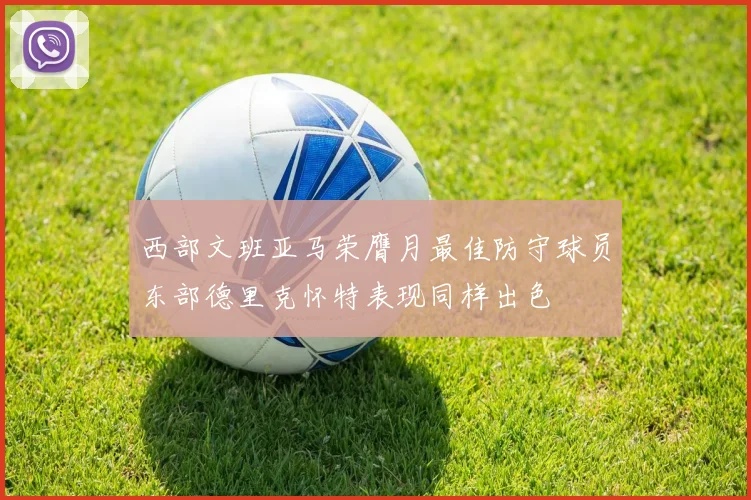 西部文班亚马荣膺月最佳防守球员东部德里克怀特表现同样出色