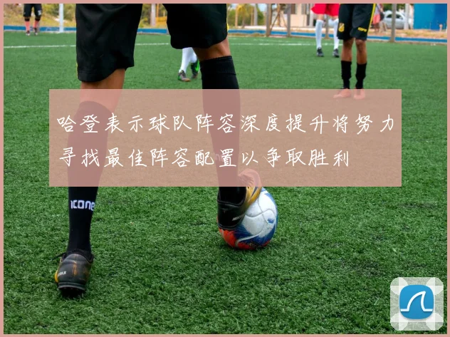 哈登表示球队阵容深度提升将努力寻找最佳阵容配置以争取胜利