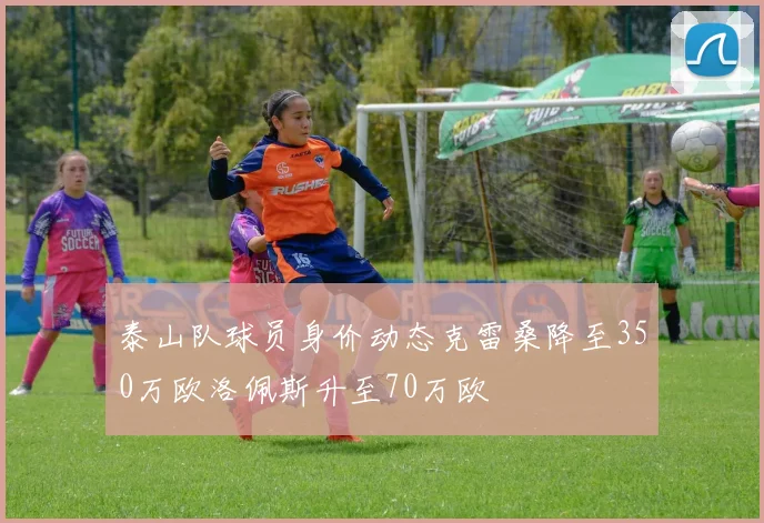 泰山队球员身价动态克雷桑降至350万欧洛佩斯升至70万欧