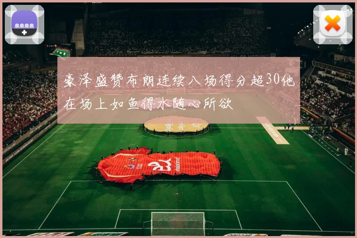 豪泽盛赞布朗连续八场得分超30他在场上如鱼得水随心所欲