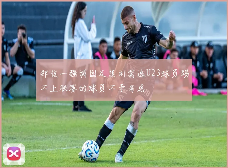 邵佳一强调国足集训需选U23球员踢不上联赛的球员不予考虑