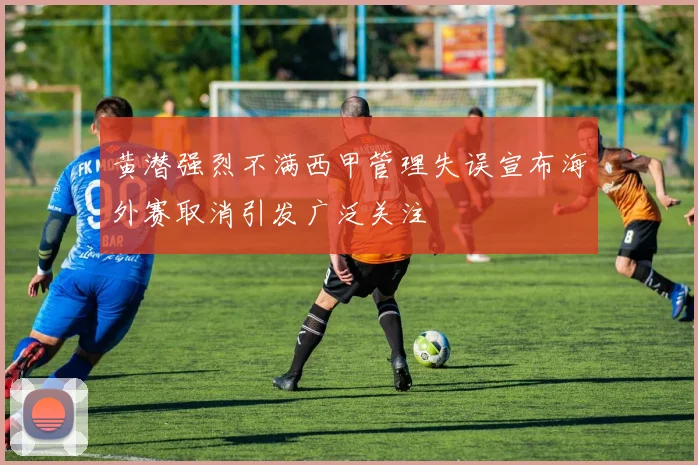 黄潜强烈不满西甲管理失误宣布海外赛取消引发广泛关注