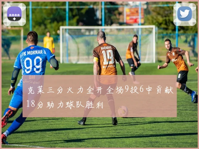 克莱三分火力全开全场9投6中贡献18分助力球队胜利