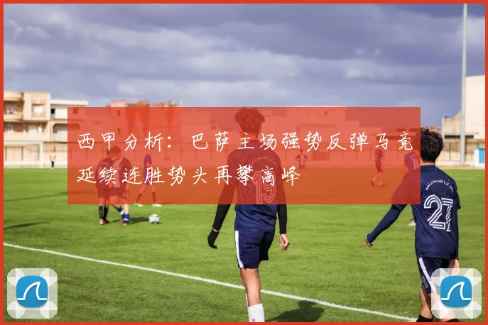 西甲分析：巴萨主场强势反弹马竞延续连胜势头再攀高峰