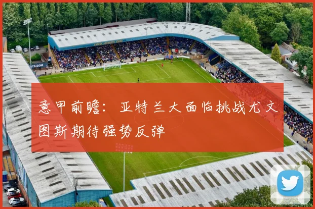 意甲前瞻：亚特兰大面临挑战尤文图斯期待强势反弹