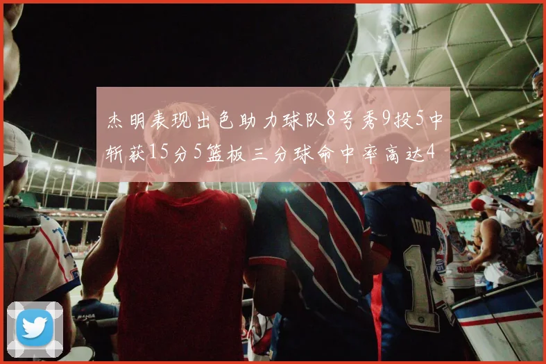杰明表现出色助力球队8号秀9投5中斩获15分5篮板三分球命中率高达43