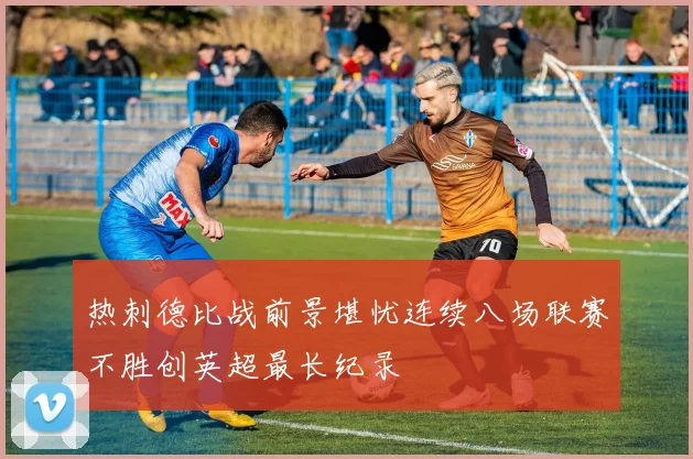 热刺德比战前景堪忧连续八场联赛不胜创英超最长纪录
