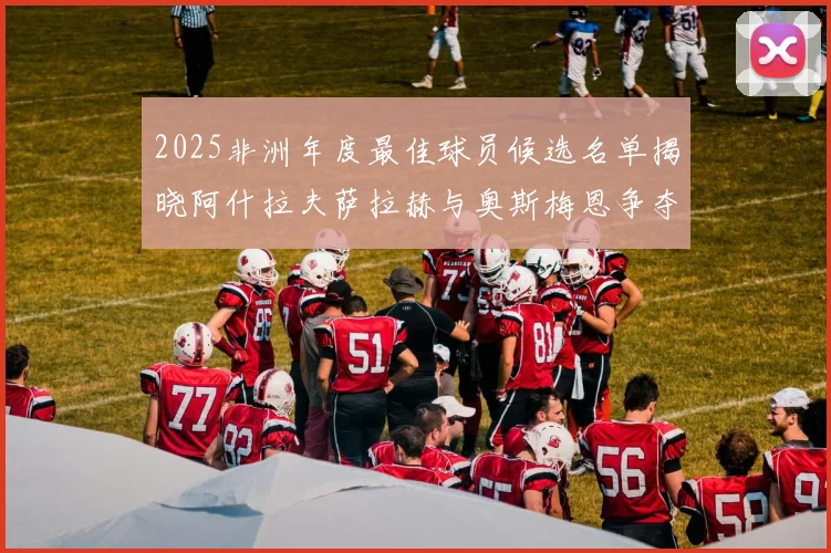 2025非洲年度最佳球员候选名单揭晓阿什拉夫萨拉赫与奥斯梅恩争夺荣耀