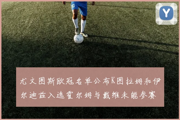 尤文图斯欧冠名单公布K图拉姆和伊尔迪兹入选霍尔姆与戴维未能参赛