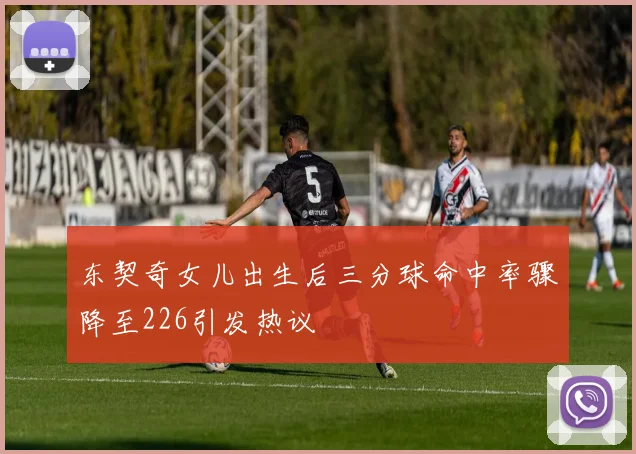 东契奇女儿出生后三分球命中率骤降至226引发热议