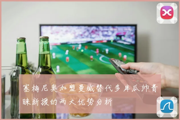 塞梅尼奥加盟曼城替代多库瓜帅青睐新援的两大优势分析
