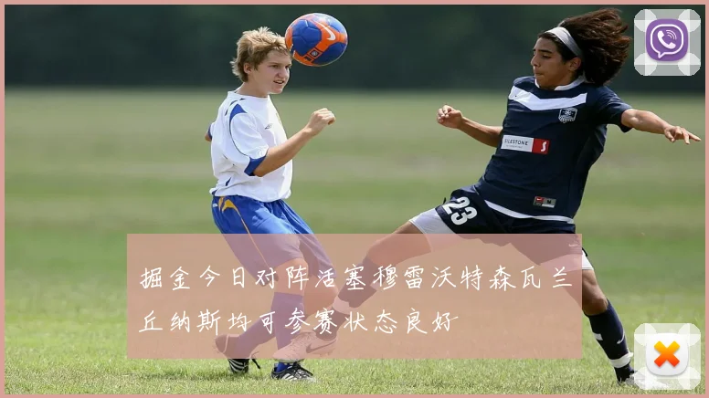 掘金今日对阵活塞穆雷沃特森瓦兰丘纳斯均可参赛状态良好