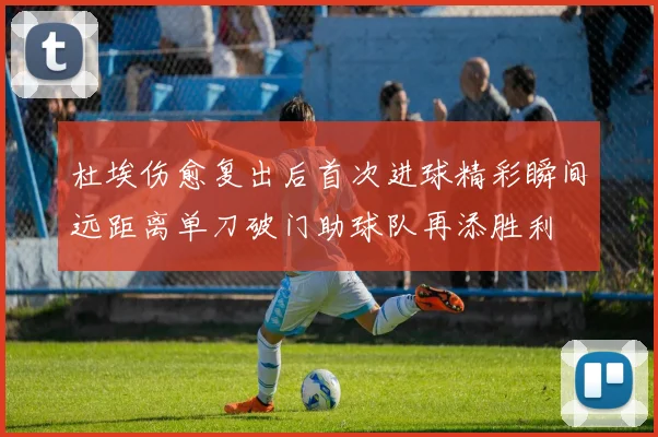 杜埃伤愈复出后首次进球精彩瞬间远距离单刀破门助球队再添胜利