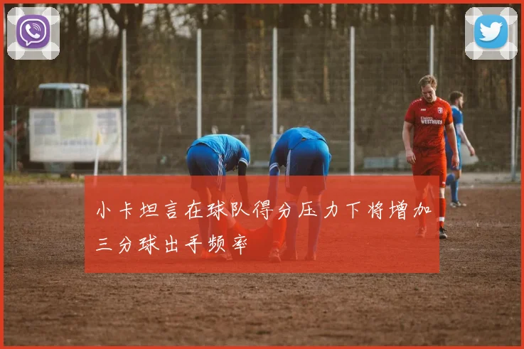 小卡坦言在球队得分压力下将增加三分球出手频率