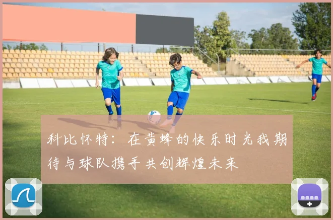 科比怀特：在黄蜂的快乐时光我期待与球队携手共创辉煌未来