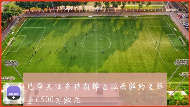 巴萨关注多特前锋吉拉西解约金降至6500万欧元