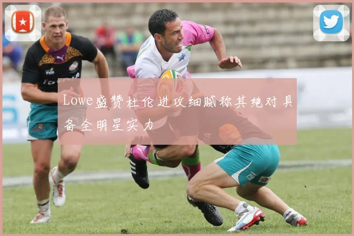 Lowe盛赞杜伦进攻细腻称其绝对具备全明星实力