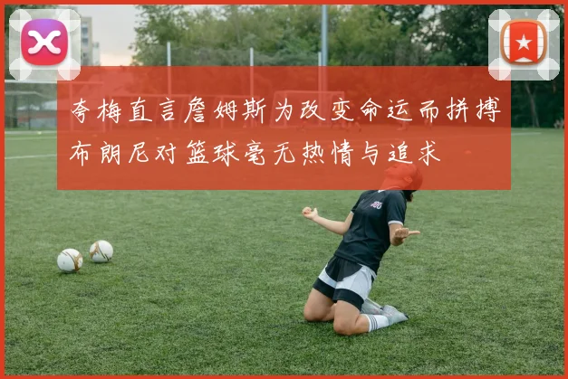 夸梅直言詹姆斯为改变命运而拼搏布朗尼对篮球毫无热情与追求