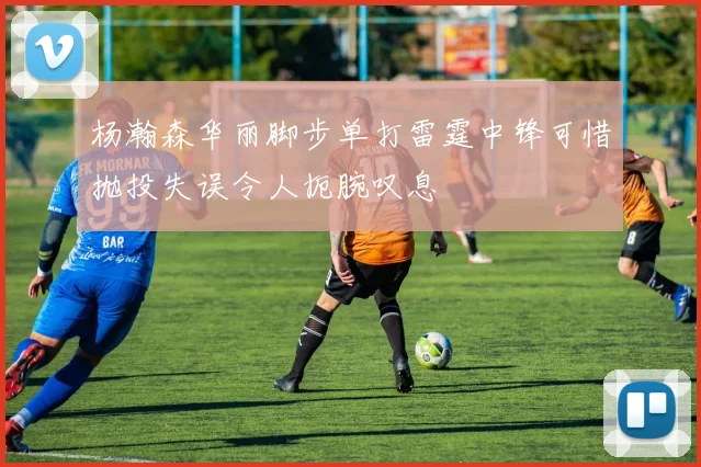 杨瀚森华丽脚步单打雷霆中锋可惜抛投失误令人扼腕叹息