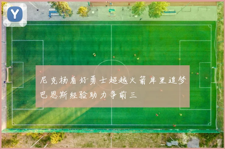 尼克杨看好勇士超越火箭库里追梦巴恩斯经验助力争前三