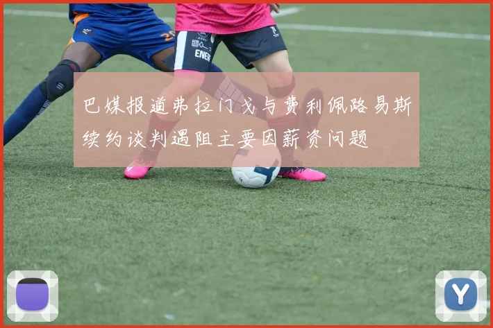 巴媒报道弗拉门戈与费利佩路易斯续约谈判遇阻主要因薪资问题