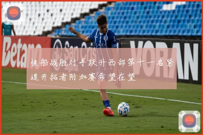 快船战胜对手跃升西部第十一名紧追开拓者附加赛希望在望