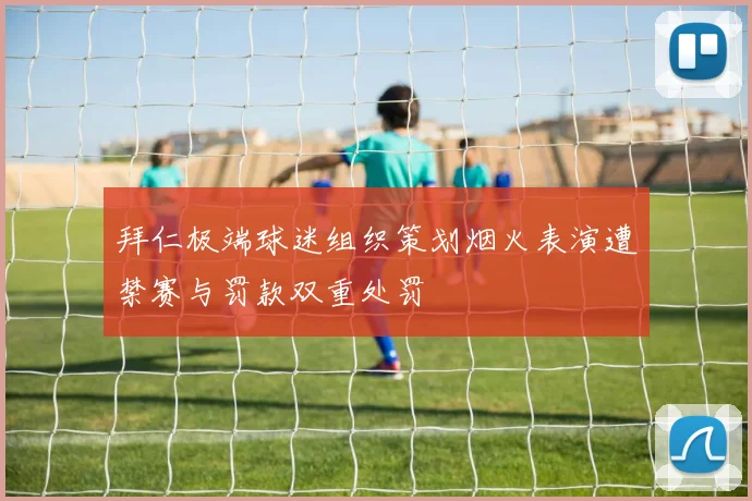 拜仁极端球迷组织策划烟火表演遭禁赛与罚款双重处罚