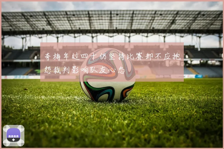 夸梅年过四十仍坚持比赛却不应抱怨裁判影响队友心态