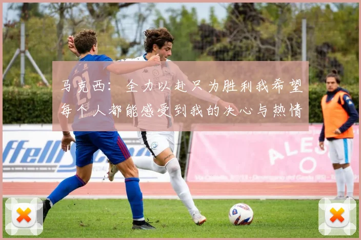 马克西：全力以赴只为胜利我希望每个人都能感受到我的决心与热情
