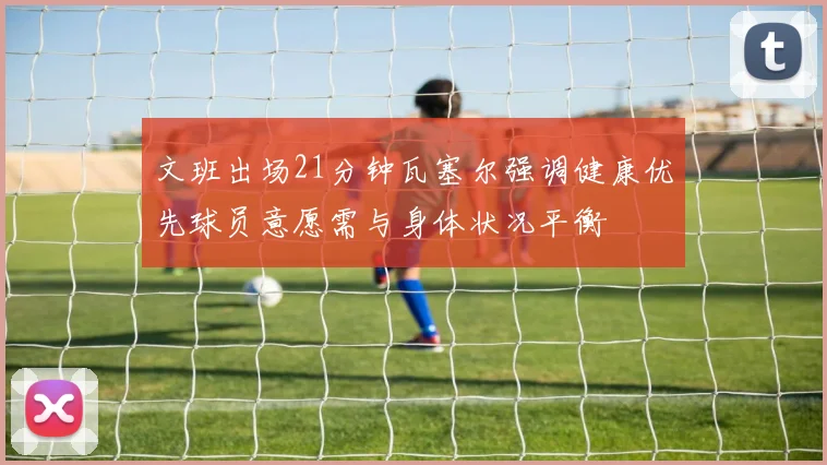 文班出场21分钟瓦塞尔强调健康优先球员意愿需与身体状况平衡