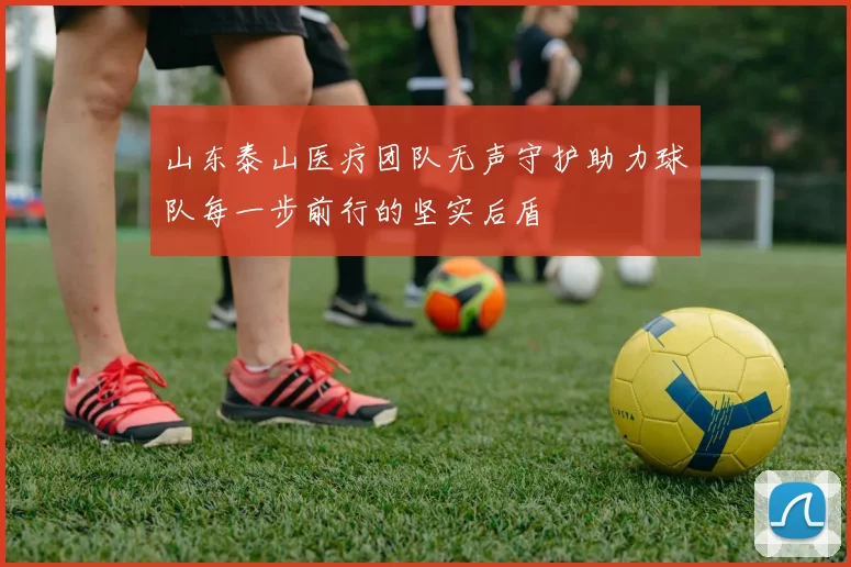 山东泰山医疗团队无声守护助力球队每一步前行的坚实后盾