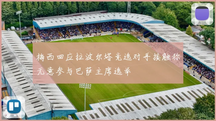 梅西回应拉波尔塔竞选对手接触称无意参与巴萨主席选举