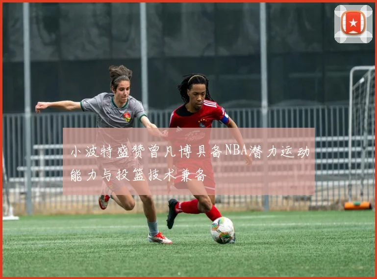 小波特盛赞曾凡博具备NBA潜力运动能力与投篮技术兼备