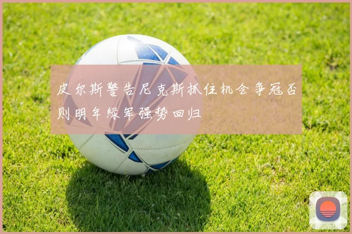 皮尔斯警告尼克斯抓住机会争冠否则明年绿军强势回归
