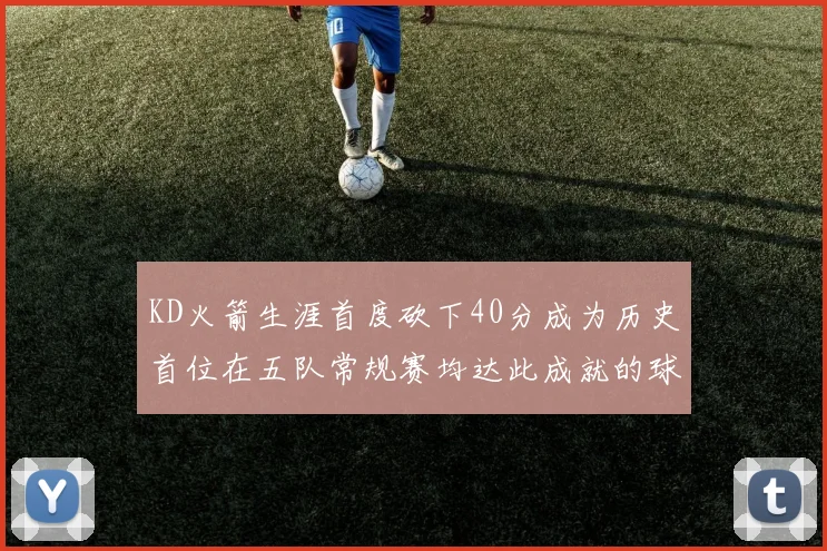 KD火箭生涯首度砍下40分成为历史首位在五队常规赛均达此成就的球员