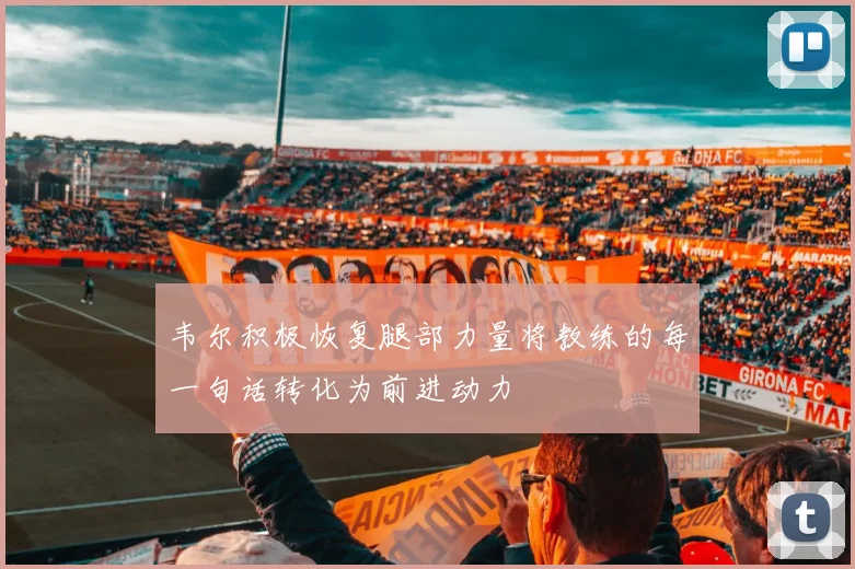 韦尔积极恢复腿部力量将教练的每一句话转化为前进动力