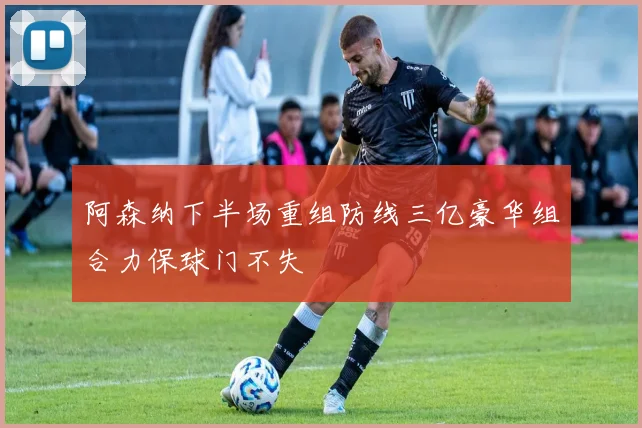 阿森纳下半场重组防线三亿豪华组合力保球门不失