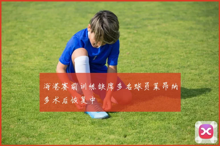 海港赛前训练缺席多名球员莱昂纳多术后恢复中